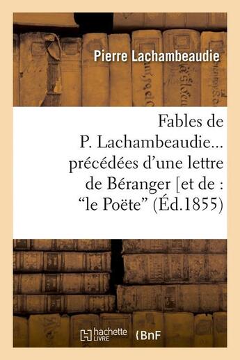 Couverture du livre « Fables de P. Lachambeaudie, précédées d'une lettre de Béranger (Ed.1855) » de Lachambeaudie Pierre aux éditions Hachette Bnf