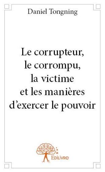 Couverture du livre « Le corrupteur, le corrompu, la victime et les manières d'exercer le pouvoir » de Daniel Tongning aux éditions Edilivre