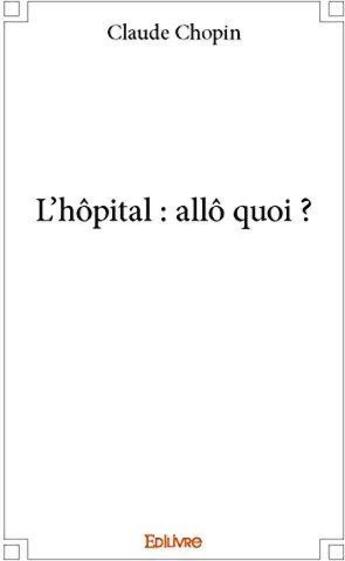 Couverture du livre « L'hopital : allo quoi ? » de Chopin Claude aux éditions Edilivre