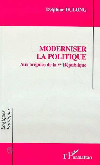 Couverture du livre « Moderniser la politique - aux origines de la ve republique » de Delphine Dulong aux éditions L'harmattan