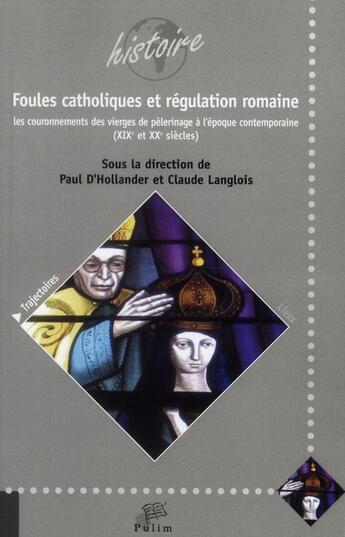 Couverture du livre « Foules catholiques et régulation romaine ; les couronnements des vierges de pèlerinage à l'époque co » de Langlois Claude, Hollander, Paul D' aux éditions Pu De Limoges