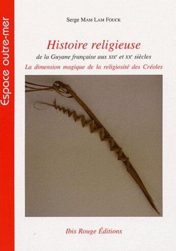 Couverture du livre « Histoire religieuse de la Guyane française au XIXe et XXe siècles ; la dimension magique de la religiosité des créoles » de Serge Mam-Lam-Fouck aux éditions Ibis Rouge