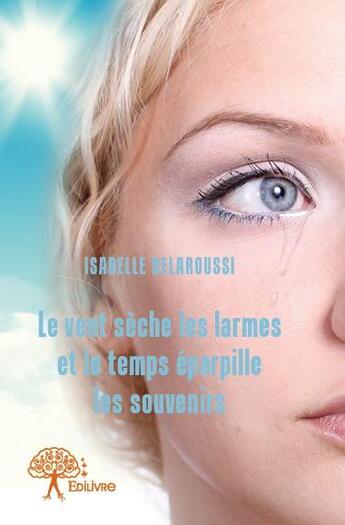 Couverture du livre « Le vent sèche les larmes et le temps éparpille les souvenirs » de Isabelle Belaroussi aux éditions Edilivre