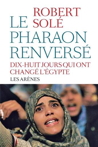 Couverture du livre « Le pharaon renversé ; vingt jours qui ont changé l'Egypte » de Robert Sole aux éditions Arenes