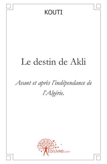 Couverture du livre « Le destin de akli avant et apres l independance de l algerie. » de Kouti aux éditions Edilivre