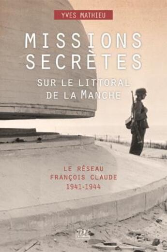 Couverture du livre « Missions secrètes sur le littoral de la Manche : le réseau François Claude 1941-1944 » de Yves Mathieu aux éditions L'echo Des Vagues