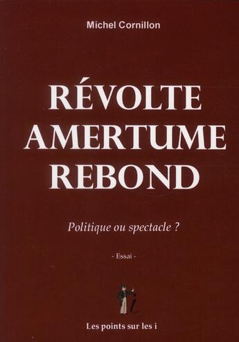 Couverture du livre « Révolte amertume rebond ; politique ou spectacle ? » de Michel Cornillon aux éditions Les Points Sur Les I