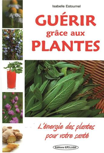 Couverture du livre « Guerir grace aux plantes - l'energie des plantes pour votre sante » de Isabelle Estournel aux éditions Exclusif