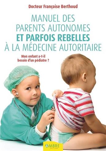 Couverture du livre « Manuel des parents autonomes et parfois rebelles à la médecine autoritaire » de Francoise Berthoud aux éditions Ambre