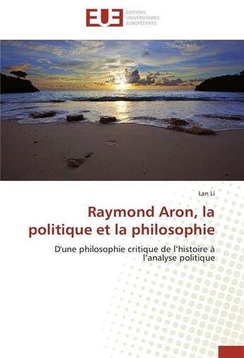 Couverture du livre « Raymond Aron, la politique et la philosophie ; d'une philosophie critique de l'histoire à l'analyse politique » de Lan Li aux éditions Editions Universitaires Europeennes