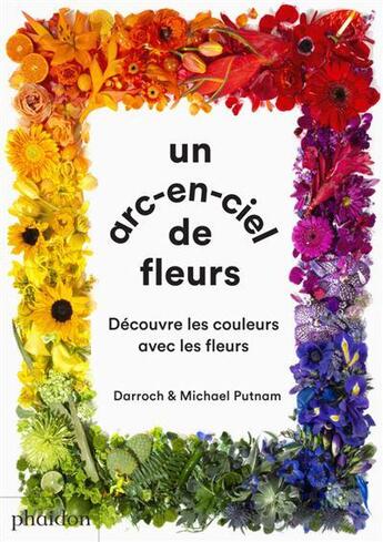 Couverture du livre « Un arc-en-ciel de fleur : découvre les couleurs avec les fleurs » de Darroch Putnam et Michael Putnam aux éditions Phaidon Jeunesse