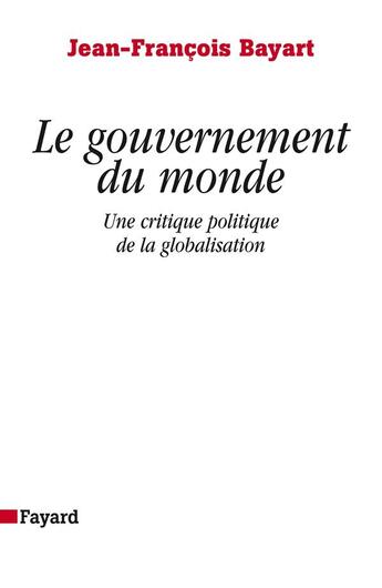 Couverture du livre « Le gouvernement du monde : Une critique politique de la globalisation » de Jean-Francois Bayart aux éditions Fayard