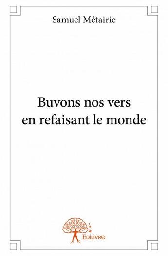 Couverture du livre « Buvons nos vers en refaisant le monde » de Samuel Metairie aux éditions Edilivre