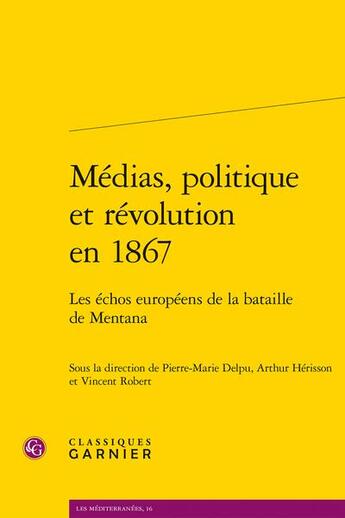 Couverture du livre « Médias, politique et révolution en 1867 : les échos européens de la bataille de Mentana » de Vincent Robert et Arthur Herisson et Collectif et Pierre-Marie Delpu aux éditions Classiques Garnier