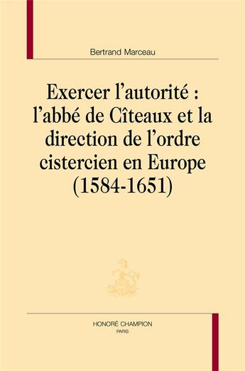 Couverture du livre « Exercer l'autorité : l'abbé de Cîteaux et la direction de l'ordre cistercien en Europe » de Bertrand Marceau aux éditions Honore Champion