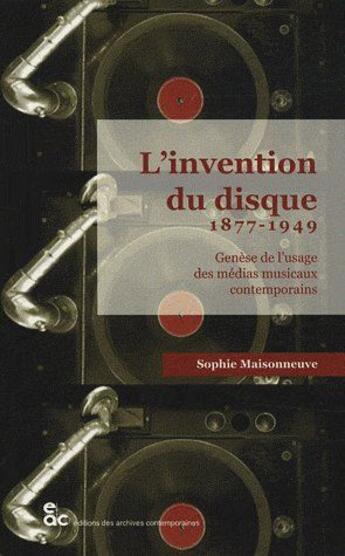 Couverture du livre « L'invention du disque 1877-1949 ; genèse de l'usage des médias musicaux contemporains » de Sophie Maisonneuve aux éditions Archives Contemporaines