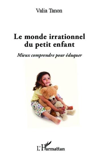 Couverture du livre « Le monde irrationnel du petit enfant ; mieux comprendre pour éduquer » de Valia Tanon aux éditions Editions L'harmattan