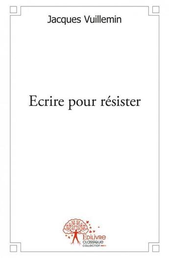 Couverture du livre « Ecrire pour resister - comme la feuille vive qui se refuse au vent » de Jacques Vuillemin aux éditions Edilivre