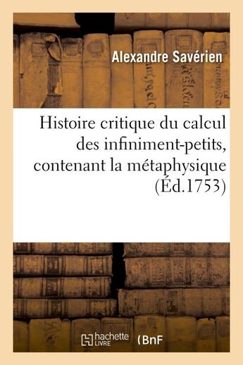 Couverture du livre « Histoire critique du calcul des infiniment-petits, contenant la metaphysique et la theorie - de ce c » de Saverien Alexandre aux éditions Hachette Bnf