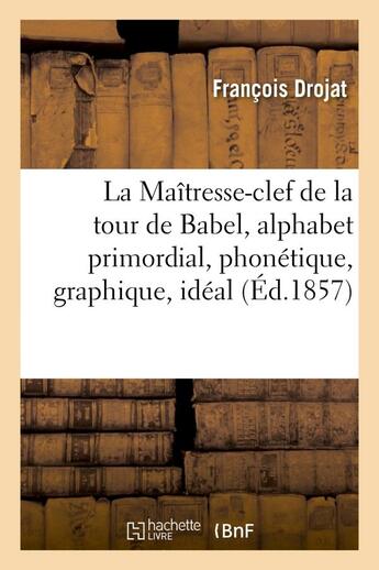 Couverture du livre « La maitresse-clef de la tour de babel, alphabet primordial, phonetique, graphique, ideal - , de tout » de Drojat Francois aux éditions Hachette Bnf