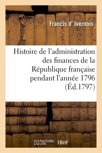 Couverture du livre « Histoire de l'administration des finances de la republique francaise pendant l'annee 1796 - . 2e edi » de Ivernois Francis aux éditions Hachette Bnf