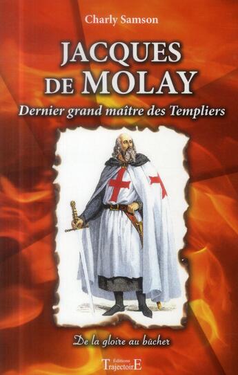 Couverture du livre « Jacques de Molay, dernier grand maître des Templiers ; de la gloire au bûcher » de Charly Samson aux éditions Trajectoire