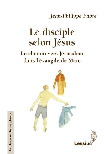 Couverture du livre « Le disciple selon Jésus ; le chemin vers Jérusalem dans l'évangile de Marc » de Jean-Philippe Fabre aux éditions Lessius