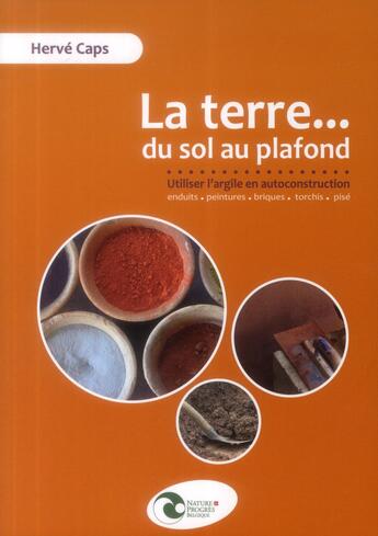 Couverture du livre « LES CAHIERS BIOCONSTRUCTION ; la terre ... du sol au plafond ; l'utilisation de l'argile en autoconstruction » de Herve Caps aux éditions Nature Et Progres