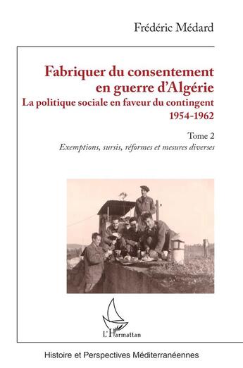 Couverture du livre « Fabriquer du consentement en guerre d'Algérie : La politique sociale en faveur du contingent 1954-1962. Tome 2, Exemptions, sursis, réformes et mesures diverses » de Frederic Medard aux éditions L'harmattan