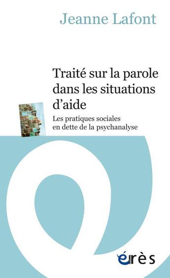 Couverture du livre « Traité sur la parole dans les situations d'aide ; les pratiques sociales en dette de la psychanalyse » de Jeanne Lafont aux éditions Eres