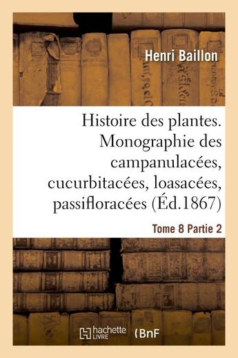 Couverture du livre « Histoire des plantes. tome 8, partie 2, monographie des campanulacees, cucurbitacees - , loasacees, » de Baillon Henri aux éditions Hachette Bnf