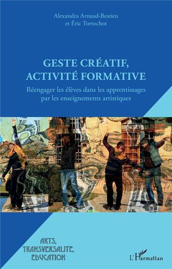 Couverture du livre « Geste créatif, activité formative ; réengager les élèves dans les apprentissages par les enseignements artistiques » de Alexandra Arnaud-Bestieu et Eric Tortochot aux éditions L'harmattan