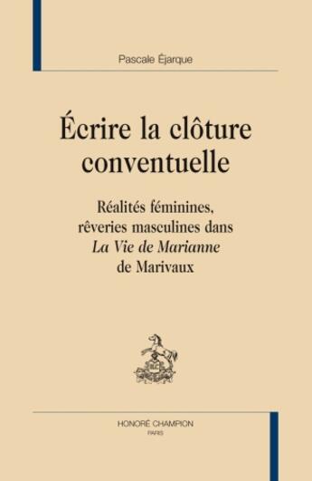 Couverture du livre « Écrire la clôture conventuelle ; réalités féminines, rêveries masculines dans la vie de Marianne de Marivaux » de Pascale Ejarque aux éditions Honore Champion