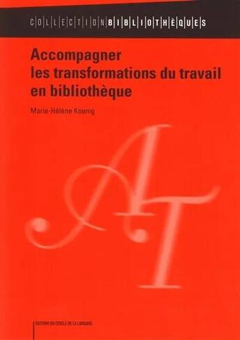 Couverture du livre « Accompagner les transformations du travail en bibliothèque » de Marie-Helene Koenig aux éditions Electre