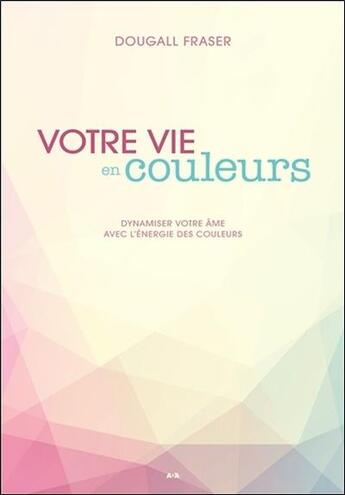 Couverture du livre « Votre vie en couleurs ; dynamiser votre âme avec l'énergie des couleurs » de Dougall Fraser aux éditions Ada