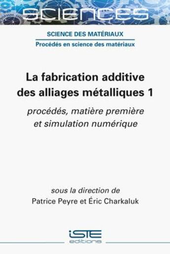 Couverture du livre « La fabrication additive des alliages métalliques 1 : procédés, matière première et simulation numérique » de Patrice Peyre et Eric Charkaluk aux éditions Iste