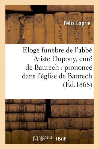 Couverture du livre « Eloge funebre de l'abbe ariste dupouy, cure de baurech : prononce dans l'eglise de baurech - , le 27 » de Laprie Felix aux éditions Hachette Bnf