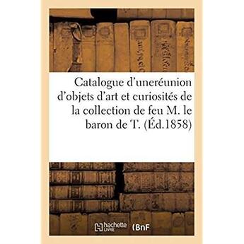 Couverture du livre « Catalogue d'une jolie réunion d'objets d'art et curiosités : provenant de la collection de feu M. le baron de T. » de Dhios (Fils) aux éditions Hachette Bnf