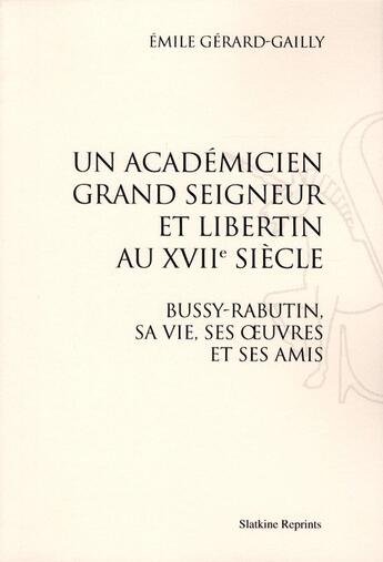 Couverture du livre « Un académicien grand seigneur et libertin au XVII siècle ; Bussy-Rabutin, sa vie, ses oeuvres et ses amis » de Emile Gerard-Gailly aux éditions Slatkine Reprints