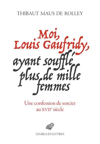 Couverture du livre « Moi, Louis Gaufridy, ayant soufflé plus de mille femmes : une confession de sorcier au XVIIe siècle » de Thibaut Maus De Rolley aux éditions Belles Lettres