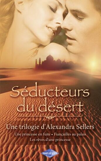 Couverture du livre « Séducteurs du désert ; une princesse en fuite ; fiançailles au palais ; les rêves d'une princesse » de Alexandra Sellers aux éditions Harlequin