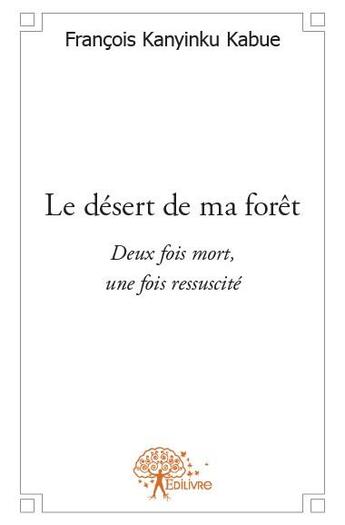 Couverture du livre « Le désert de ma forêt ; deux fois mort, une fois ressuscité » de Francois Kanyinku Kabue aux éditions Edilivre