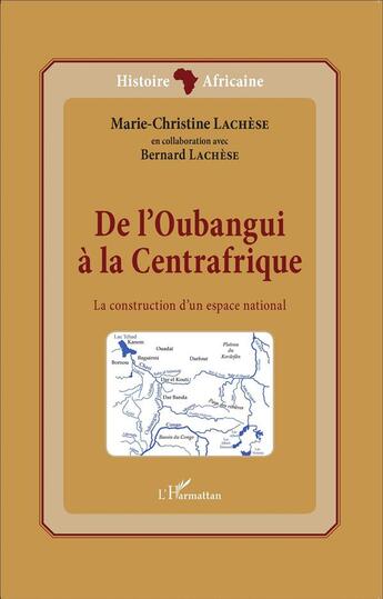 Couverture du livre « De l'Oubangui à la centrafrique, la construction d'un espace national » de Marie-Christine Lachese et Bernard Lachese aux éditions L'harmattan