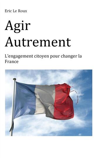 Couverture du livre « Agir autrement ; l'engagement citoyen pour changer la France » de Eric Le Roux aux éditions Books On Demand