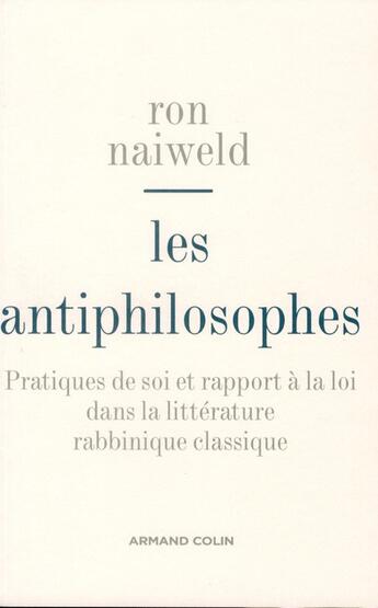 Couverture du livre « Les antiphilosophes ; pratiques de soi et rapport à la loi dans la littérature rabbinique classique » de Ron Naiweld aux éditions Armand Colin