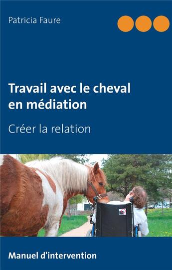 Couverture du livre « Travail avec le cheval en médiation : créer la relation » de Patricia Faure aux éditions Books On Demand