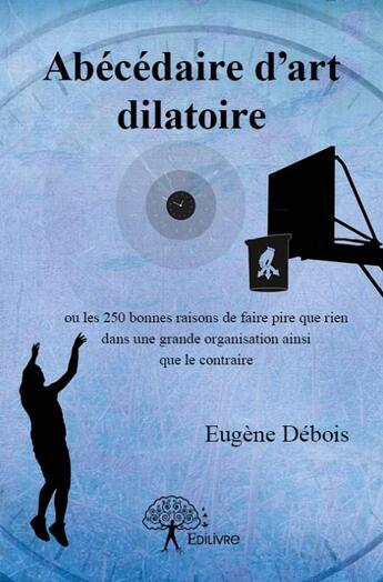 Couverture du livre « Abécédaire d'art dilatoire ; ou les 250 bonnes raisons de faire pire que ien dans une grande organisation ainsi que le contraire » de Eugene Debois aux éditions Edilivre