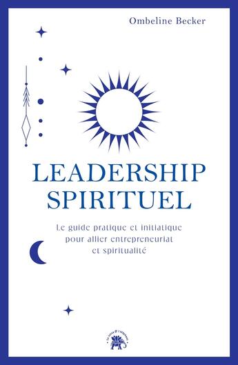 Couverture du livre « Leadership spirituel : Le guide pratique et initiatique pour allier entrepreneuriat et spiritualité » de Ombeline Becker aux éditions Le Lotus Et L'elephant