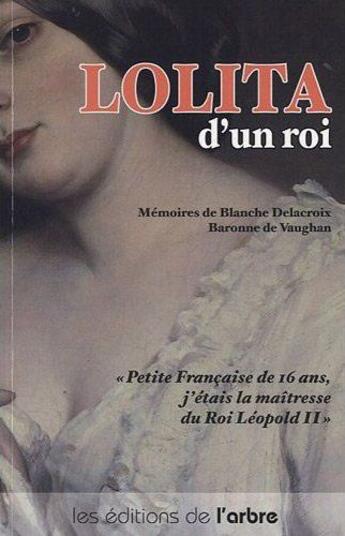 Couverture du livre « Lolita, maîtresse d'un roi ; petite française de 16 ans, j'étais la maîtresse du roi Léopold II » de Blanche Delacroix aux éditions L'arbre