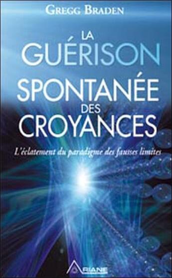 Couverture du livre « La guérison spontanée des croyances ; l'éclatement du paradigme des fausses limites » de Gregg Braden aux éditions Ariane